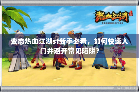 变态热血江湖sf新手必看，如何快速入门并避开常见陷阱？