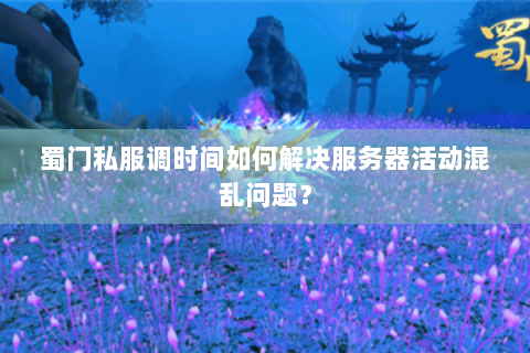 蜀门私服调时间如何解决服务器活动混乱问题？