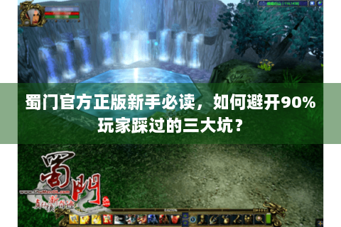 蜀门官方正版新手必读，如何避开90%玩家踩过的三大坑？