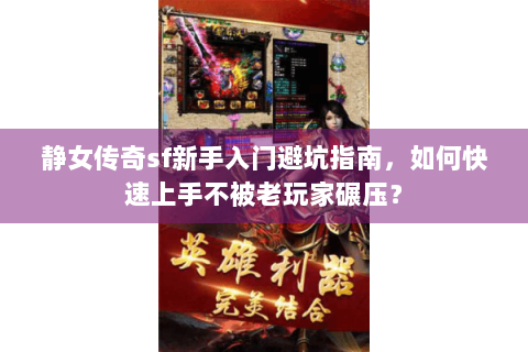 静女传奇sf新手入门避坑指南，如何快速上手不被老玩家碾压？