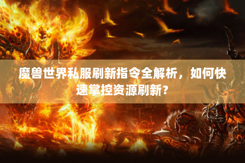 魔兽世界私服刷新指令全解析，如何快速掌控资源刷新？