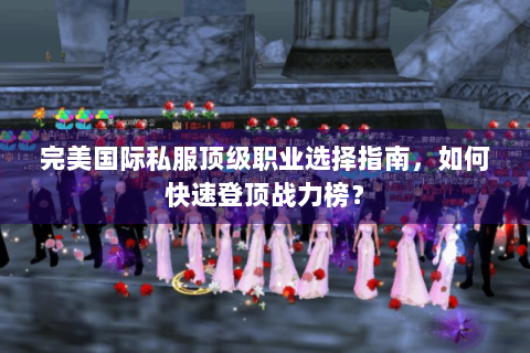 完美国际私服顶级职业选择指南，如何快速登顶战力榜？