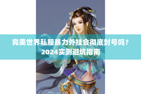 完美世界私服暴力外挂会彻底封号吗？2024实测避坑指南