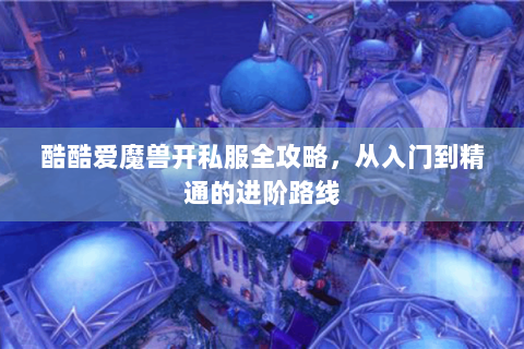 酷酷爱魔兽开私服全攻略，从入门到精通的进阶路线