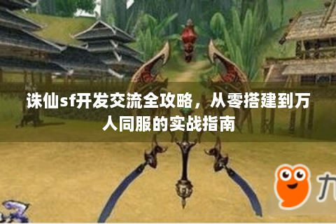 诛仙sf开发交流全攻略，从零搭建到万人同服的实战指南
