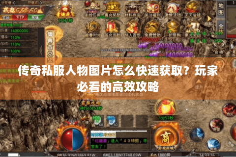 传奇私服人物图片怎么快速获取？玩家必看的高效攻略