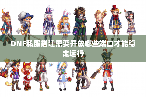 DNF私服搭建需要开放哪些端口才能稳定运行