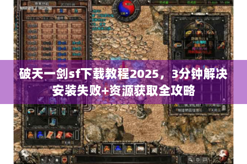 破天一剑sf下载教程2025，3分钟解决安装失败+资源获取全攻略