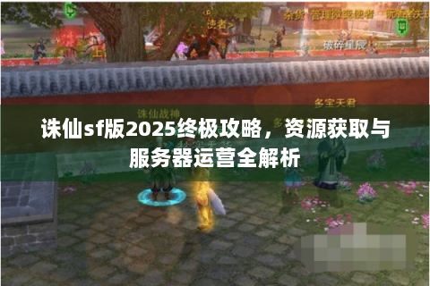 诛仙sf版2025终极攻略，资源获取与服务器运营全解析