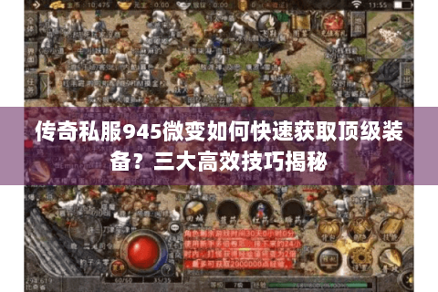 传奇私服945微变如何快速获取顶级装备？三大高效技巧揭秘