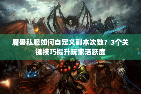 魔兽私服如何自定义副本次数？3个关键技巧提升玩家活跃度