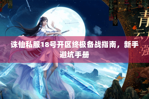 诛仙私服18号开区终极备战指南，新手避坑手册