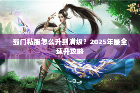 蜀门私服怎么升到满级？2025年最全速升攻略