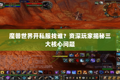 魔兽世界开私服找谁？资深玩家揭秘三大核心问题