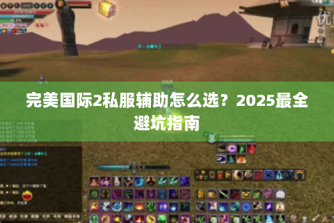 完美国际2私服辅助怎么选？2025最全避坑指南