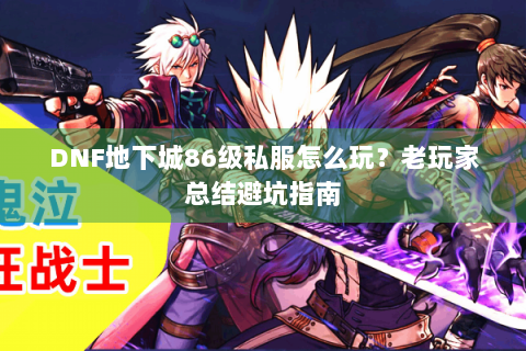 DNF地下城86级私服怎么玩？老玩家总结避坑指南