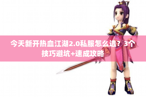 今天新开热血江湖2.0私服怎么选？3个技巧避坑+速成攻略