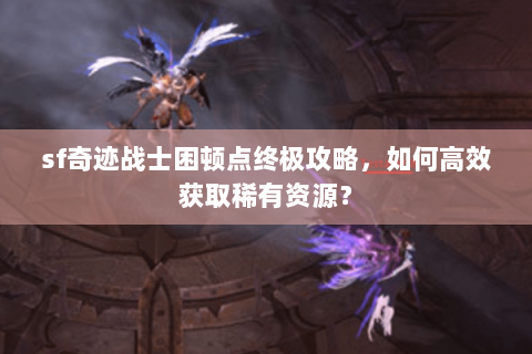 sf奇迹战士困顿点终极攻略，如何高效获取稀有资源？