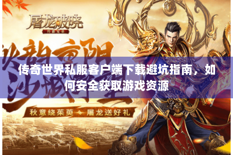 传奇世界私服客户端下载避坑指南，如何安全获取游戏资源