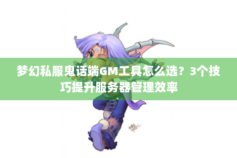 梦幻私服鬼话端GM工具怎么选？3个技巧提升服务器管理效率