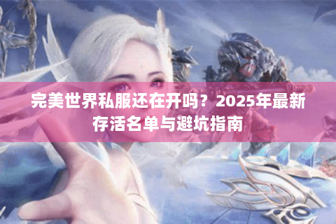 完美世界私服还在开吗？2025年最新存活名单与避坑指南