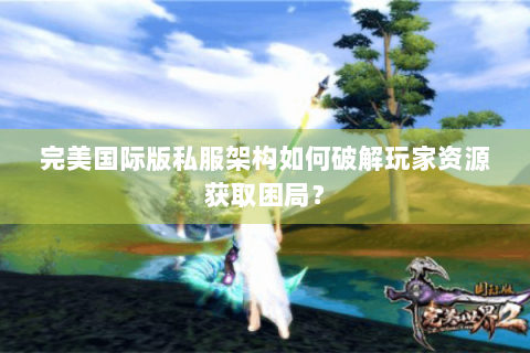 完美国际版私服架构如何破解玩家资源获取困局？