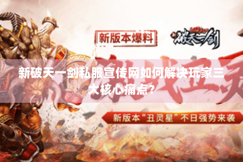新破天一剑私服宣传网如何解决玩家三大核心痛点？