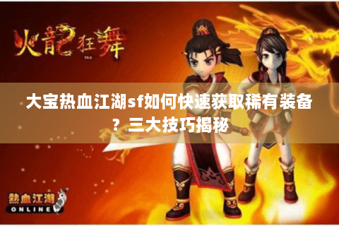 大宝热血江湖sf如何快速获取稀有装备？三大技巧揭秘
