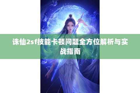 诛仙2sf技能卡顿问题全方位解析与实战指南