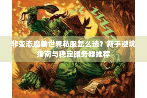 非变态魔兽世界私服怎么选？新手避坑指南与稳定服务器推荐