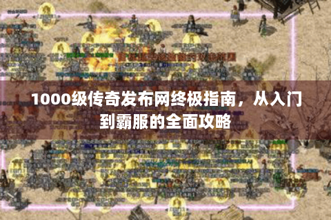 1000级传奇发布网终极指南，从入门到霸服的全面攻略