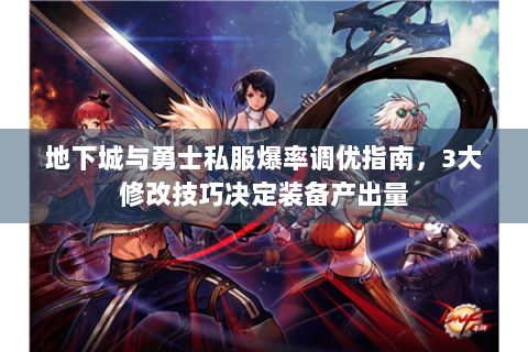 地下城与勇士私服爆率调优指南，3大修改技巧决定装备产出量