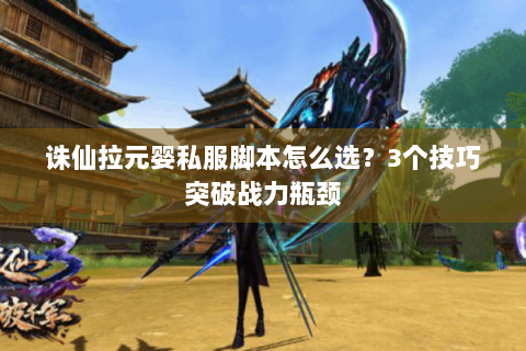 诛仙拉元婴私服脚本怎么选？3个技巧突破战力瓶颈