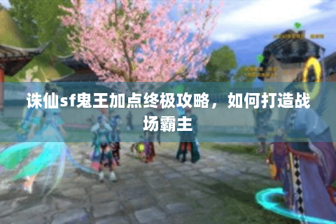 诛仙sf鬼王加点终极攻略，如何打造战场霸主
