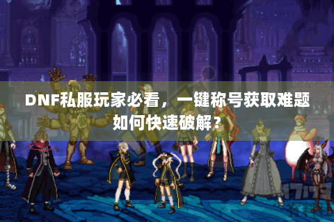 DNF私服玩家必看，一键称号获取难题如何快速破解？