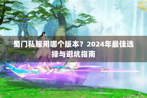 蜀门私服用哪个版本？2024年最佳选择与避坑指南
