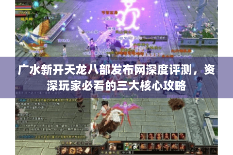 广水新开天龙八部发布网深度评测，资深玩家必看的三大核心攻略