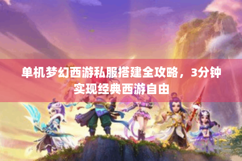 单机梦幻西游私服搭建全攻略，3分钟实现经典西游自由