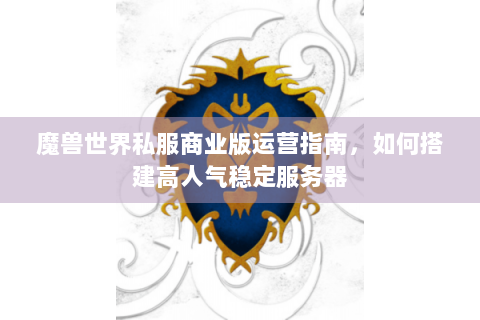 魔兽世界私服商业版运营指南，如何搭建高人气稳定服务器