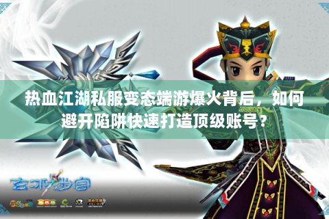 热血江湖私服变态端游爆火背后，如何避开陷阱快速打造顶级账号？