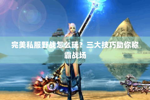 完美私服野战怎么玩？三大技巧助你称霸战场