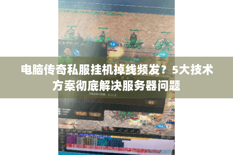 电脑传奇私服挂机掉线频发？5大技术方案彻底解决服务器问题
