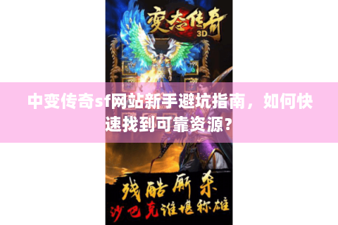 中变传奇sf网站新手避坑指南，如何快速找到可靠资源？