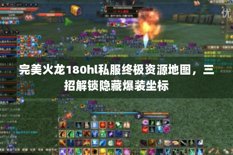 完美火龙180hl私服终极资源地图，三招解锁隐藏爆装坐标