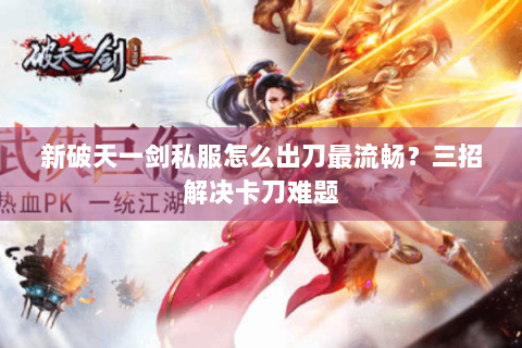 新破天一剑私服怎么出刀最流畅？三招解决卡刀难题