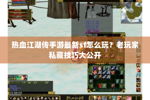 热血江湖传手游最新sf怎么玩？老玩家私藏技巧大公开