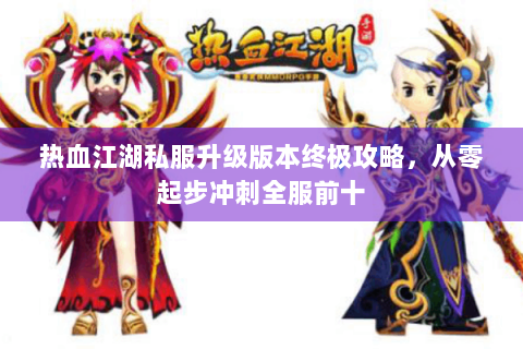 热血江湖私服升级版本终极攻略，从零起步冲刺全服前十