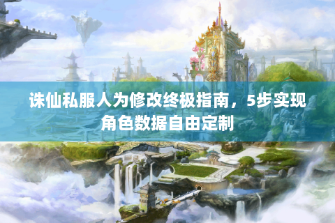 诛仙私服人为修改终极指南，5步实现角色数据自由定制