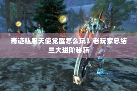 奇迹私服天使觉醒怎么玩？老玩家总结三大进阶秘籍