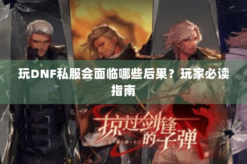 玩DNF私服会面临哪些后果？玩家必读指南